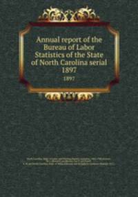 Annual report of the Bureau of Labor Statistics of the State of North Carolina serial. 1897