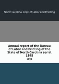 Annual report of the Bureau of Labor and Printing of the State of North Carolina serial. 1898