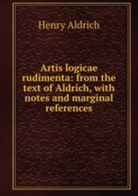 Artis logicae rudimenta: from the text of Aldrich, with notes and marginal references