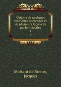 Origine de quelques coutumes anciennes et de plusieurs faons de parler triviales. 1
