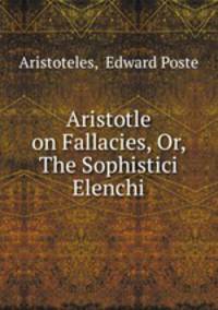 Aristotle on Fallacies, Or, The Sophistici Elenchi