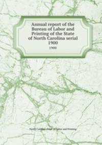 Annual report of the Bureau of Labor and Printing of the State of North Carolina serial. 1900