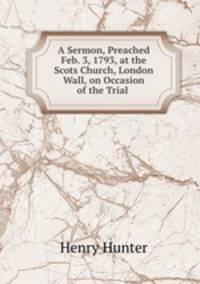 A Sermon, Preached Feb. 3, 1793, at the Scots Church, London Wall, on Occasion of the Trial .