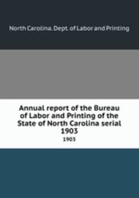 Annual report of the Bureau of Labor and Printing of the State of North Carolina serial. 1903