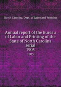 Annual report of the Bureau of Labor and Printing of the State of North Carolina serial. 1905