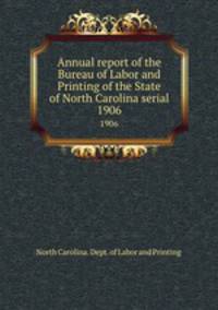 Annual report of the Bureau of Labor and Printing of the State of North Carolina serial. 1906