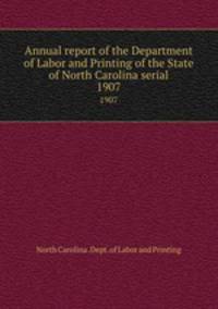 Annual report of the Department of Labor and Printing of the State of North Carolina serial. 1907