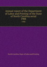Annual report of the Department of Labor and Printing of the State of North Carolina serial. 1908