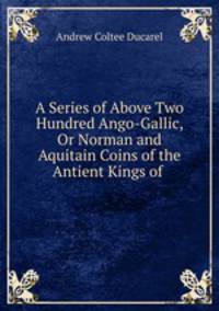 A Series of Above Two Hundred Ango-Gallic, Or Norman and Aquitain Coins of the Antient Kings of .