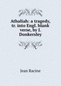 Athaliah: a tragedy, tr. into Engl. blank verse, by J. Donkersley