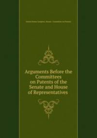 Arguments Before the Committees on Patents of the Senate and House of Representatives .