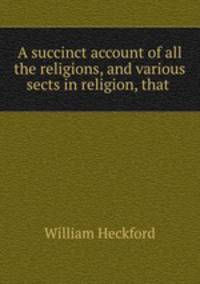A succinct account of all the religions, and various sects in religion, that .