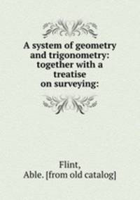 A system of geometry and trigonometry: together with a treatise on surveying: