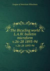 The Bicycling world & L.A.W. bulletin microform. v.26-28 1893-94