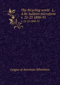 The Bicycling world & L.A.W. bulletin microform. v. 22-23 1890-91