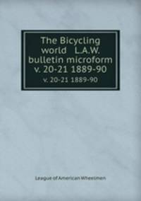 The Bicycling world & L.A.W. bulletin microform. v. 20-21 1889-90