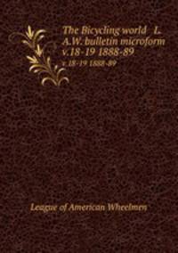 The Bicycling world & L.A.W. bulletin microform. v.18-19 1888-89