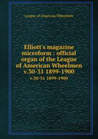 Elliott`s magazine microform : official organ of the League of American Wheelmen. v.30-31 1899-1900