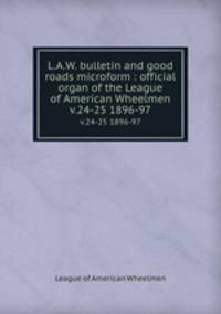 L.A.W. bulletin and good roads microform : official organ of the League of American Wheelmen. v.24-25 1896-97