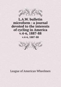 L.A.W. bulletin microform : a journal devoted to the interests of cycling in America. v.4-6, 1887-88