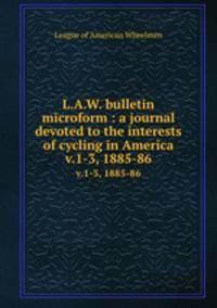 L.A.W. bulletin microform : a journal devoted to the interests of cycling in America. v.1-3, 1885-86