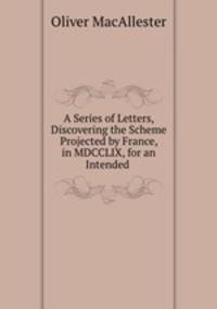 A Series of Letters, Discovering the Scheme Projected by France, in MDCCLIX, for an Intended .