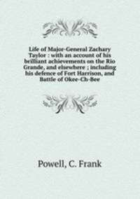 Life of Major-General Zachary Taylor : with an account of his brilliant achievements on the Rio Grande, and elsewhere ; including his defence of Fort Harrison, and Battle of Okee-Ch-Bee