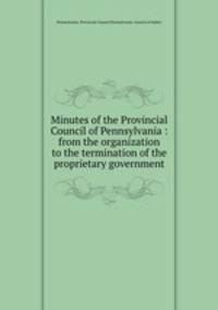 Minutes of the Provincial Council of Pennsylvania : from the organization to the termination of the proprietary government