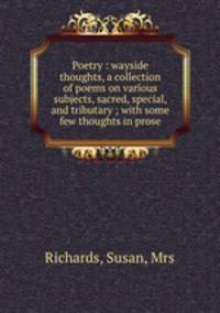 Poetry : wayside thoughts, a collection of poems on various subjects, sacred, special, and tributary ; with some few thoughts in prose