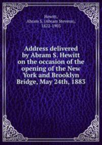 Address delivered by Abram S. Hewitt on the occasion of the opening of the New York and Brooklyn Bridge, May 24th, 1883