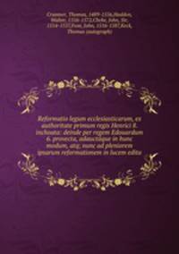 Reformatio legum ecclesiasticarum, ex authoritate primum regis Henrici 8. inchoata: deinde per regem Edouardum 6. provecta, adauctaque in hunc modum, atq; nunc ad pleniorem ipsarum reformationem in lucem edita