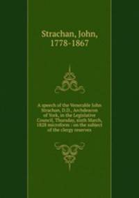 A speech of the Venerable John Strachan, D.D., Archdeacon of York, in the Legislative Council, Thursday, sixth March, 1828 microform : on the subject of the clergy reserves