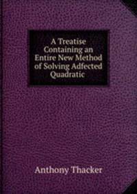 A Treatise Containing an Entire New Method of Solving Adfected Quadratic .