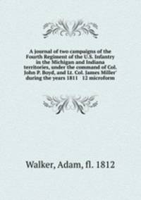 A journal of two campaigns of the Fourth Regiment of the U.S. Infantry in the Michigan and Indiana territories, under the command of Col. John P. Boyd, and Lt. Col. James Miller