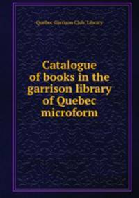 Catalogue of books in the garrison library of Quebec microform
