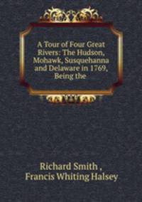 A Tour of Four Great Rivers: The Hudson, Mohawk, Susquehanna and Delaware in 1769, Being the .