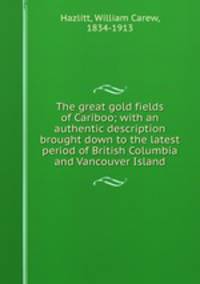 The great gold fields of Cariboo; with an authentic description brought down to the latest period of British Columbia and Vancouver Island