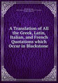 A Translation of All the Greek, Latin, Italian, and French Quotations which Occur in Blackstone .