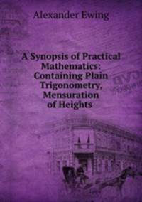 A Synopsis of Practical Mathematics: Containing Plain Trigonometry, Mensuration of Heights .