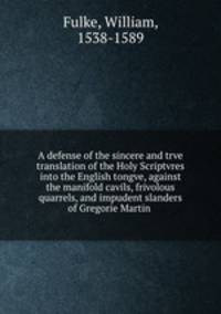 A defense of the sincere and trve translation of the Holy Scriptvres into the English tongve, against the manifold cavils, frivolous quarrels, and impudent slanders of Gregorie Martin