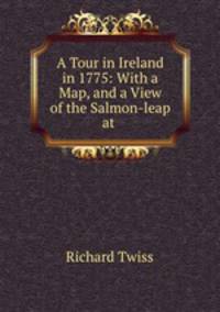 A Tour in Ireland in 1775: With a Map, and a View of the Salmon-leap at .
