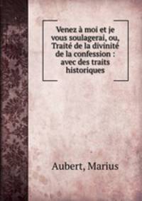 Venez a moi et je vous soulagerai, ou, Traite de la divinite de la confession : avec des traits historiques