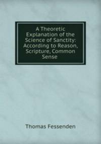 A Theoretic Explanation of the Science of Sanctity: According to Reason, Scripture, Common Sense .