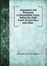 Arguments and Decisions, in Remarkable Cases: Before the High Court of Justiciary, and Other .