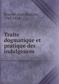 Traite dogmatique et pratique des indulgences .