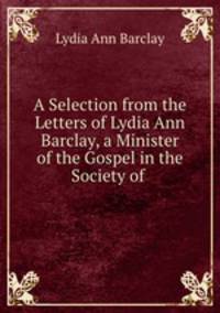 A Selection from the Letters of Lydia Ann Barclay, a Minister of the Gospel in the Society of .