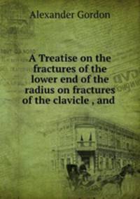 A Treatise on the fractures of the lower end of the radius on fractures of the clavicle , and .