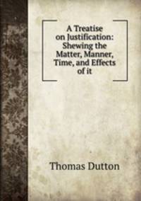A Treatise on Justification: Shewing the Matter, Manner, Time, and Effects of it