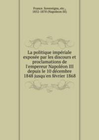 La politique imperiale exposee par les discours et proclamations de l