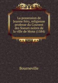 La possession de Jeanne Fery, religieuse professe du Couvent des Soeurs noires de la ville de Mons (1584)